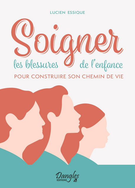 Soigner les blessures de l'enfance pour construire son chemin de vie - Lucien Essique - Dangles