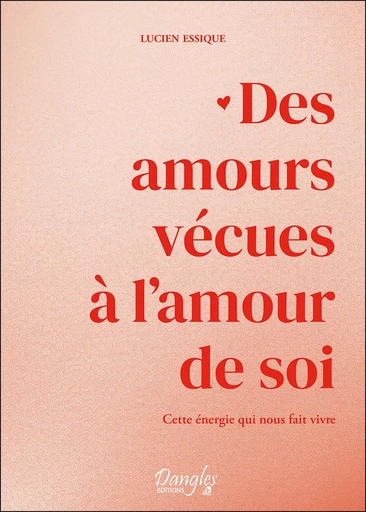 Des amours vécues à l'amour de soi  - Lucien Essique - Dangles