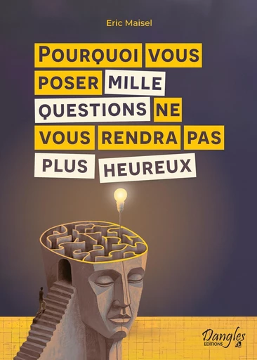 Pourquoi vous poser mille questions ne vous rendra pas plus heureux - Eric Maisel - Dangles